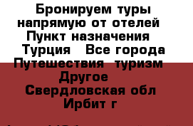 Бронируем туры напрямую от отелей › Пункт назначения ­ Турция - Все города Путешествия, туризм » Другое   . Свердловская обл.,Ирбит г.